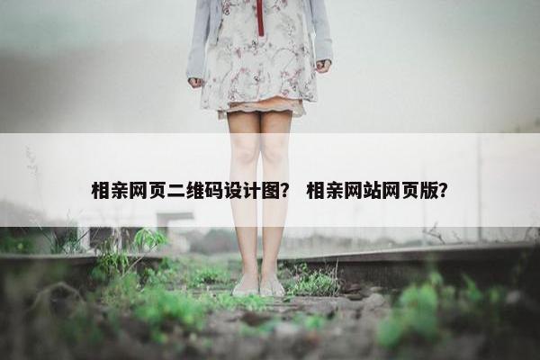 相亲网页二维码设计图？ 相亲网站网页版？