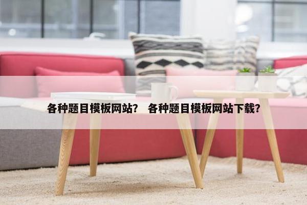 各种题目模板网站？ 各种题目模板网站下载？