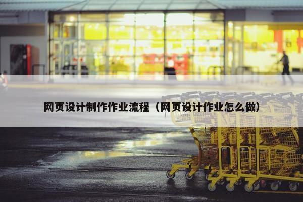 网页设计制作作业流程（网页设计作业怎么做）