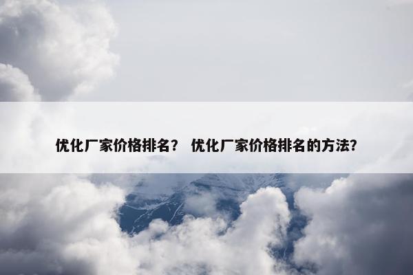 优化厂家价格排名？ 优化厂家价格排名的方法？