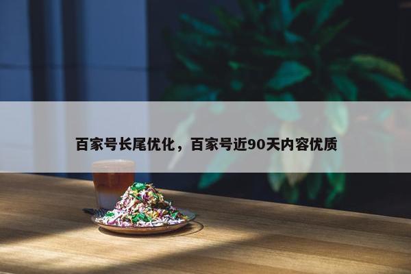 百家号长尾优化，百家号近90天内容优质