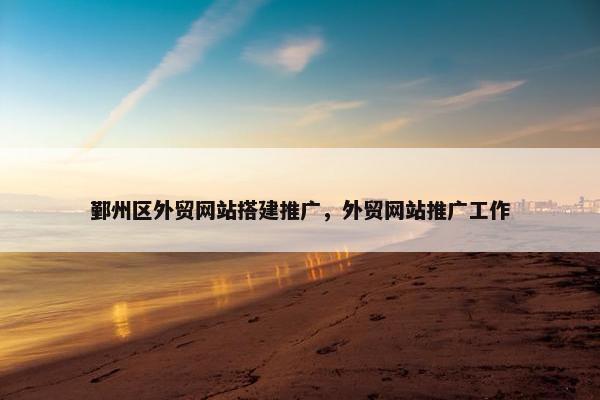 鄞州区外贸网站搭建推广，外贸网站推广工作