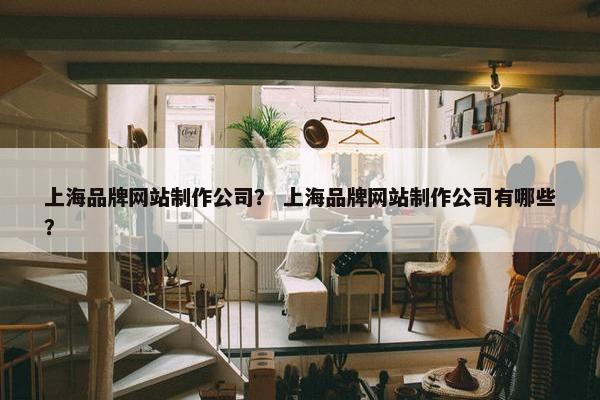 上海品牌网站制作公司？ 上海品牌网站制作公司有哪些？