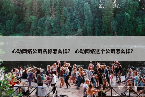 心动网络公司名称怎么样？ 心动网络这个公司怎么样？
