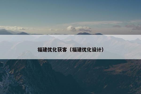 福建优化获客（福建优化设计）