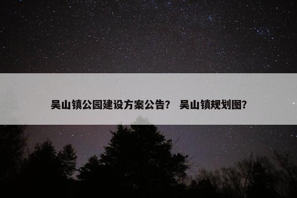 吴山镇公园建设方案公告？ 吴山镇规划图？