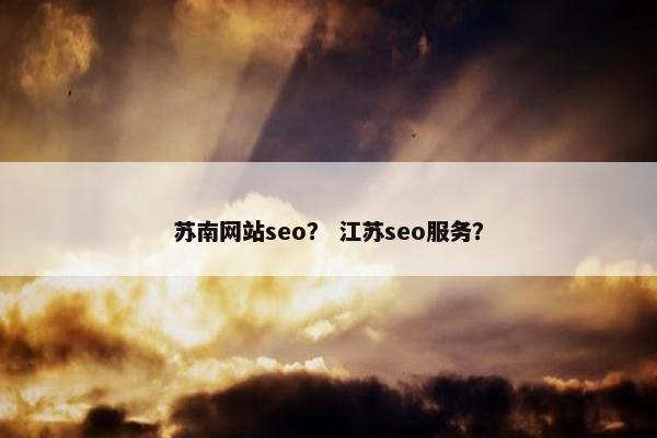 苏南网站seo？ 江苏seo服务？