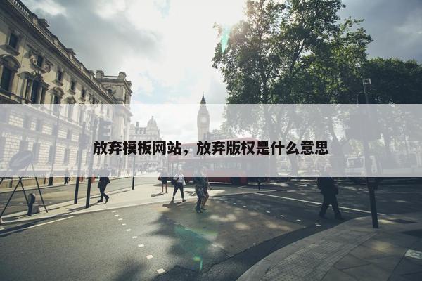 放弃模板网站，放弃版权是什么意思