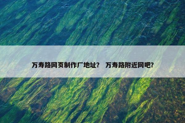 万寿路网页制作厂地址？ 万寿路附近网吧？