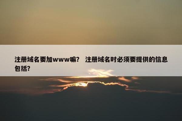 注册域名要加www嘛？ 注册域名时必须要提供的信息包括？