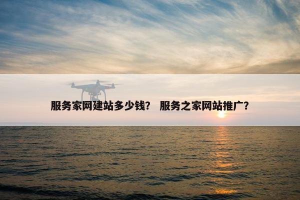 服务家网建站多少钱？ 服务之家网站推广？