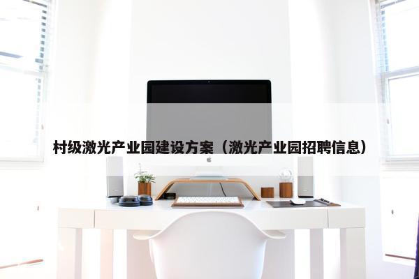 村级激光产业园建设方案（激光产业园招聘信息）