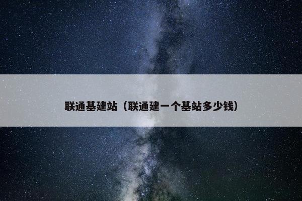联通基建站（联通建一个基站多少钱）