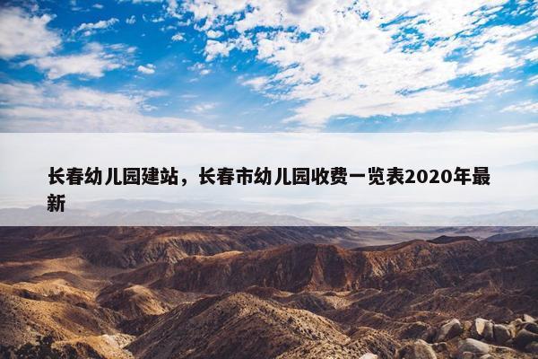 长春幼儿园建站，长春市幼儿园收费一览表2020年最新
