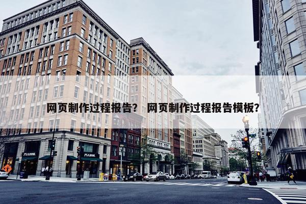 网页制作过程报告？ 网页制作过程报告模板？