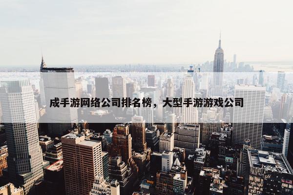 成手游网络公司排名榜，大型手游游戏公司