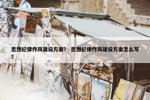 思想纪律作风建设方案？ 思想纪律作风建设方案怎么写？