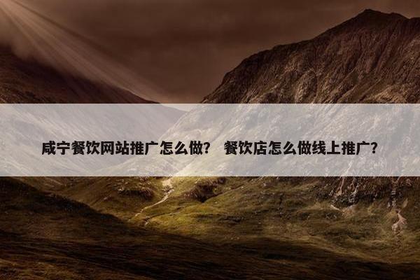 咸宁餐饮网站推广怎么做？ 餐饮店怎么做线上推广？