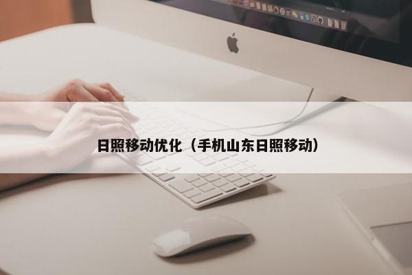 日照移动优化（手机山东日照移动）