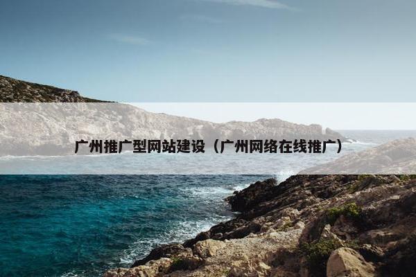 广州推广型网站建设（广州网络在线推广）