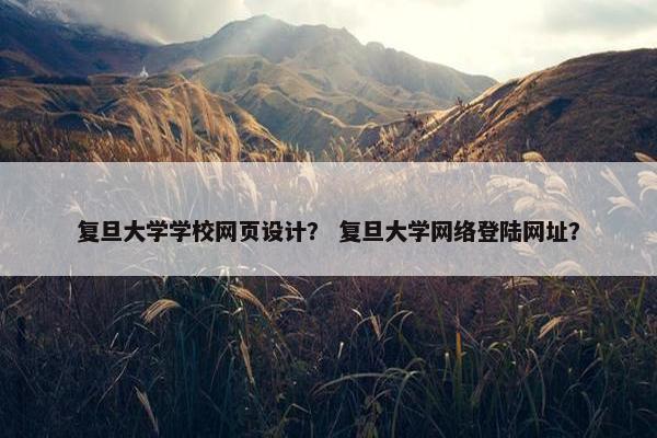 复旦大学学校网页设计？ 复旦大学网络登陆网址？