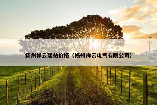 扬州祥云建站价格（扬州祥云电气有限公司）