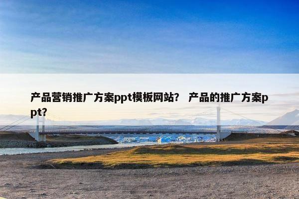 产品营销推广方案ppt模板网站？ 产品的推广方案ppt？