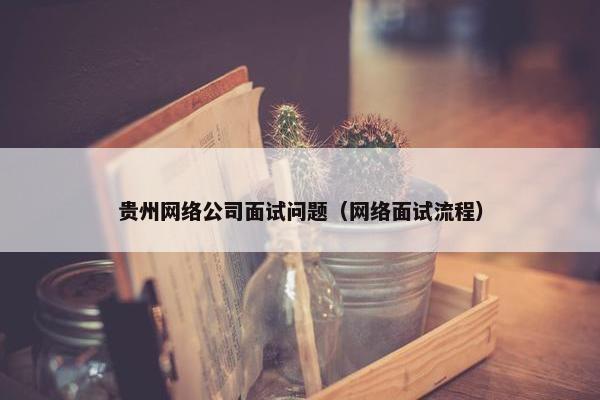 贵州网络公司面试问题（网络面试流程）