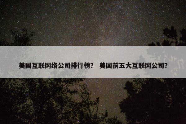 美国互联网络公司排行榜？ 美国前五大互联网公司？