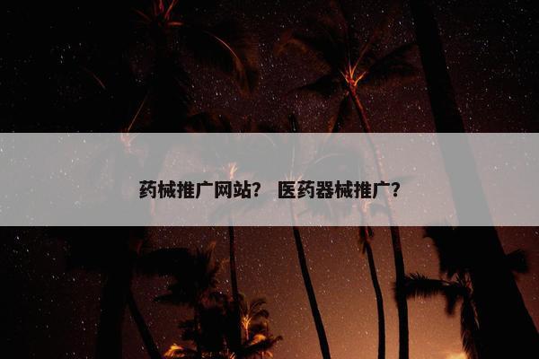药械推广网站？ 医药器械推广？