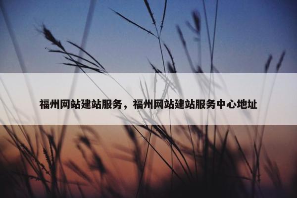 福州网站建站服务，福州网站建站服务中心地址