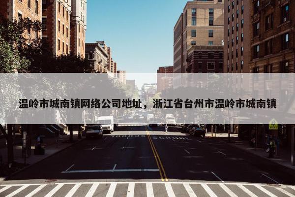 温岭市城南镇网络公司地址，浙江省台州市温岭市城南镇