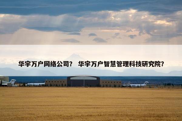 华宇万户网络公司？ 华宇万户智慧管理科技研究院？
