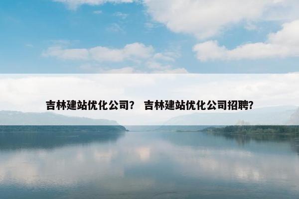 吉林建站优化公司？ 吉林建站优化公司招聘？