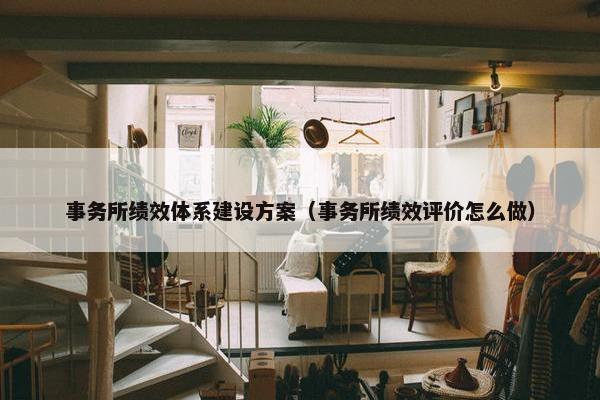 事务所绩效体系建设方案（事务所绩效评价怎么做）