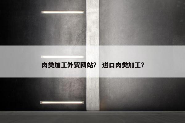 肉类加工外贸网站？ 进口肉类加工？