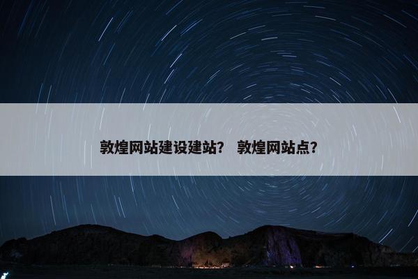 敦煌网站建设建站？ 敦煌网站点？