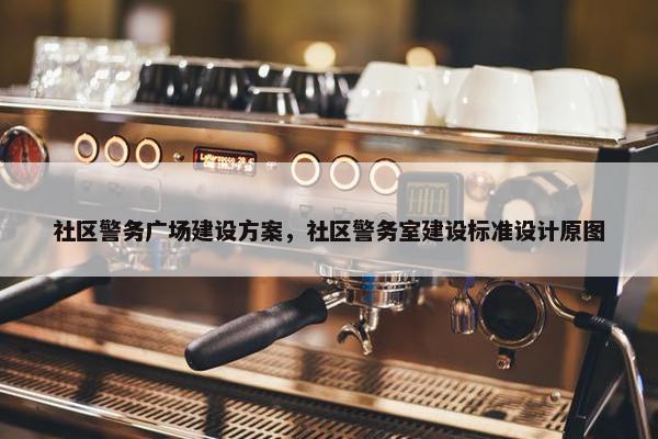 社区警务广场建设方案，社区警务室建设标准设计原图