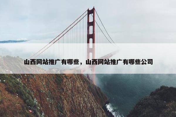 山西网站推广有哪些，山西网站推广有哪些公司