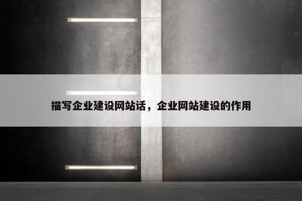 描写企业建设网站话，企业网站建设的作用