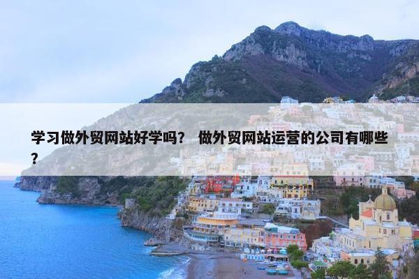学习做外贸网站好学吗？ 做外贸网站运营的公司有哪些？