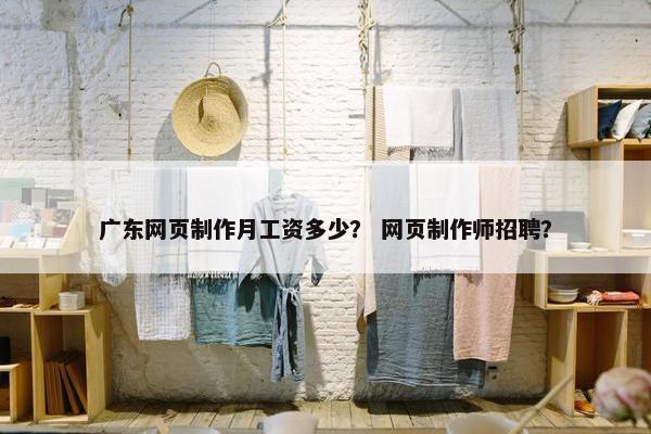 广东网页制作月工资多少？ 网页制作师招聘？