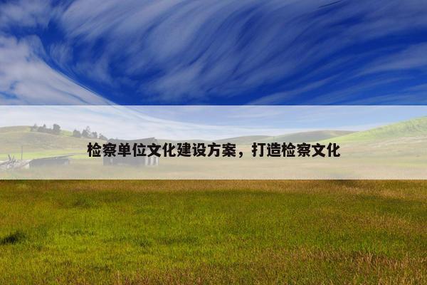 检察单位文化建设方案，打造检察文化