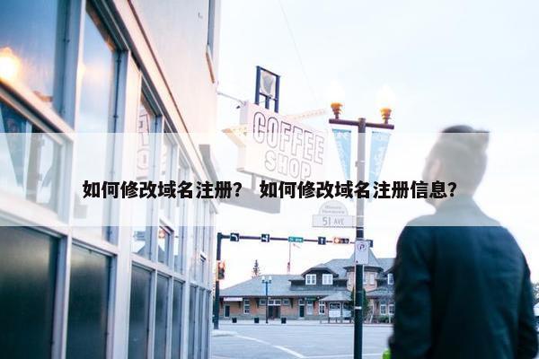 如何修改域名注册？ 如何修改域名注册信息？