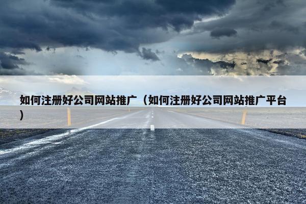 如何注册好公司网站推广（如何注册好公司网站推广平台）