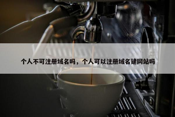 个人不可注册域名吗，个人可以注册域名建网站吗