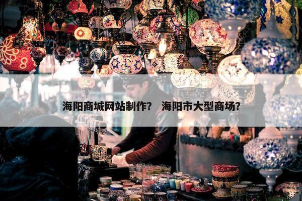 海阳商城网站制作？ 海阳市大型商场？