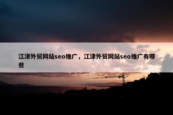 江津外贸网站seo推广，江津外贸网站seo推广有哪些