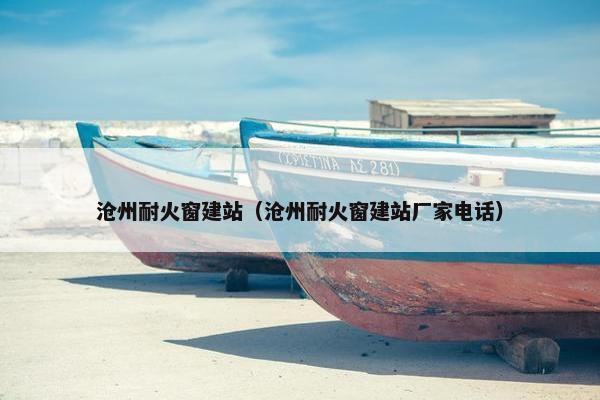 沧州耐火窗建站（沧州耐火窗建站厂家电话）