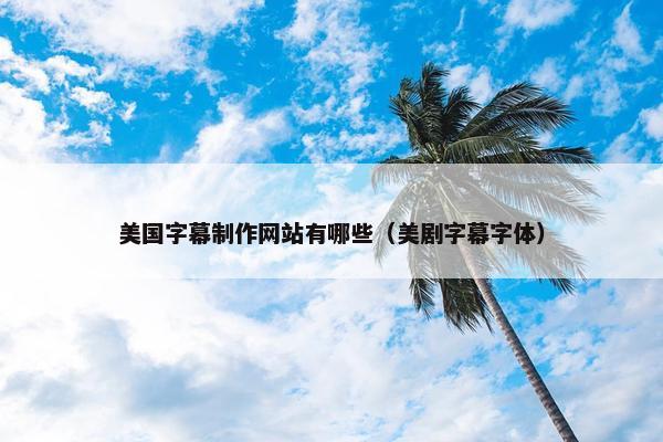 美国字幕制作网站有哪些（美剧字幕字体）